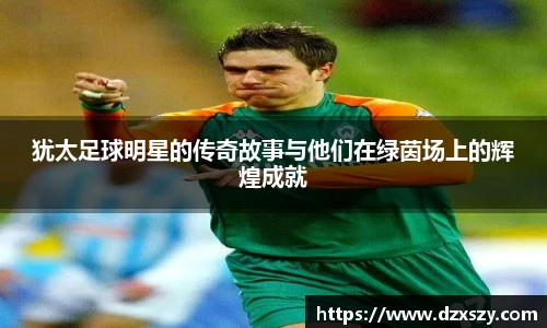 犹太足球明星的传奇故事与他们在绿茵场上的辉煌成就