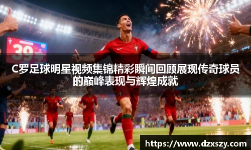 C罗足球明星视频集锦精彩瞬间回顾展现传奇球员的巅峰表现与辉煌成就