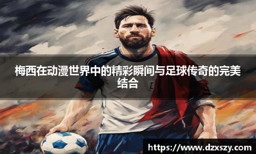 梅西在动漫世界中的精彩瞬间与足球传奇的完美结合