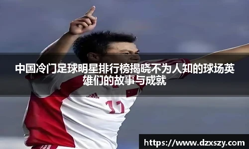 中国冷门足球明星排行榜揭晓不为人知的球场英雄们的故事与成就